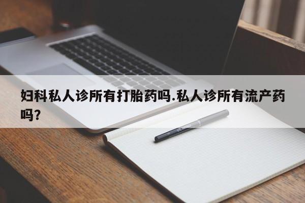 米非米索打胎药专卖微信妇科私人诊所有打胎药吗.私人诊所有流产药吗？