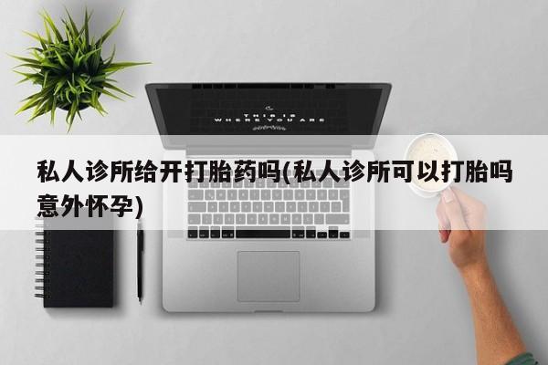米非米索打胎药专卖微信私人诊所给开打胎药吗(私人诊所可以打胎吗意外怀孕)