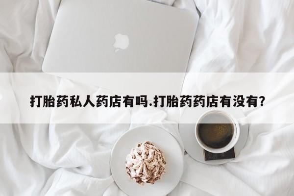 米非米索打胎药专卖微信打胎药私人药店有吗.打胎药药店有没有？