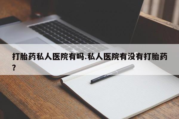 米非米索打胎药专卖微信打胎药私人医院有吗.私人医院有没有打胎药？