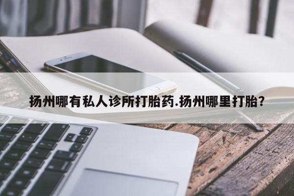 米非米索打胎药专卖微信扬州哪有私人诊所打胎药.扬州哪里打胎？