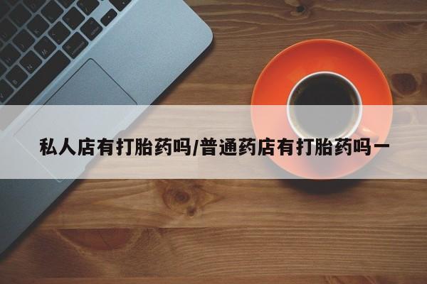 米非米索打胎药专卖微信私人店有打胎药吗/普通药店有打胎药吗一