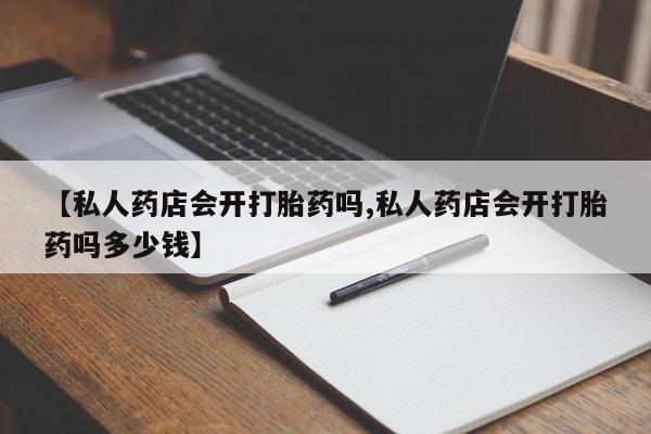 米非米索打胎药专卖微信【私人药店会开打胎药吗,私人药店会开打胎药吗多少钱】