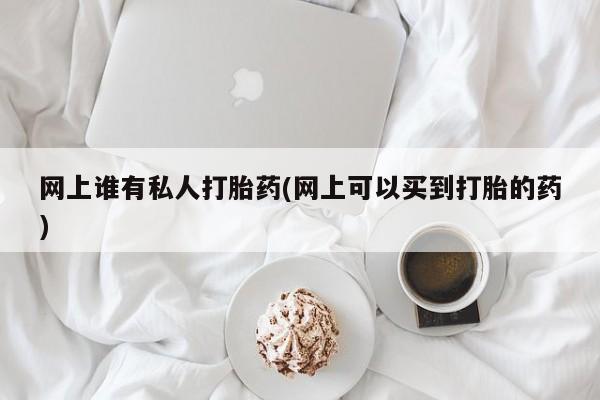米非米索打胎药专卖微信网上谁有私人打胎药(网上可以买到打胎的药)
