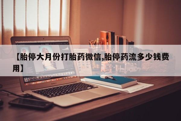 米非米索打胎药专卖微信【胎停大月份打胎药微信,胎停药流多少钱费用】