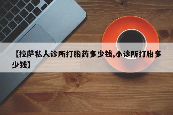 米非米索打胎药专卖微信【拉萨私人诊所打胎药多少钱,小诊所打胎多少钱】