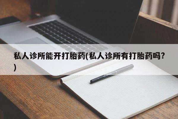 米非米索打胎药专卖微信私人诊所能开打胎药(私人诊所有打胎药吗?)
