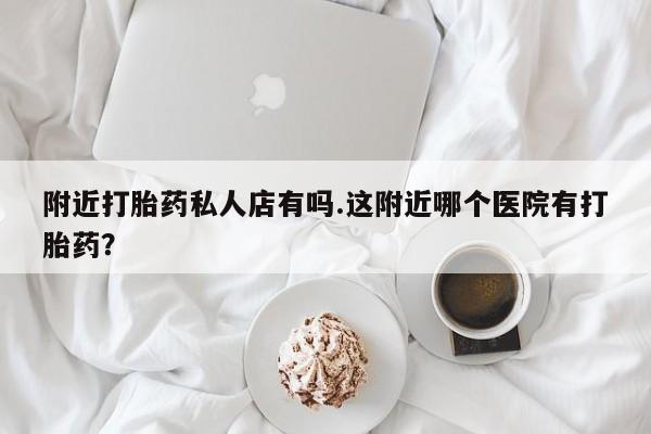 米非米索打胎药专卖微信附近打胎药私人店有吗.这附近哪个医院有打胎药？