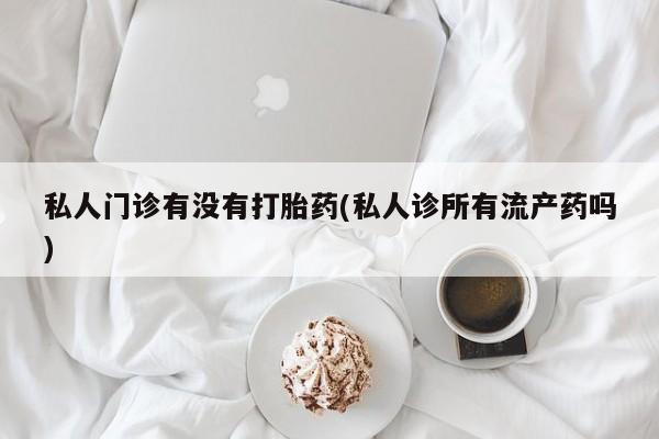 米非米索打胎药专卖微信私人门诊有没有打胎药(私人诊所有流产药吗)