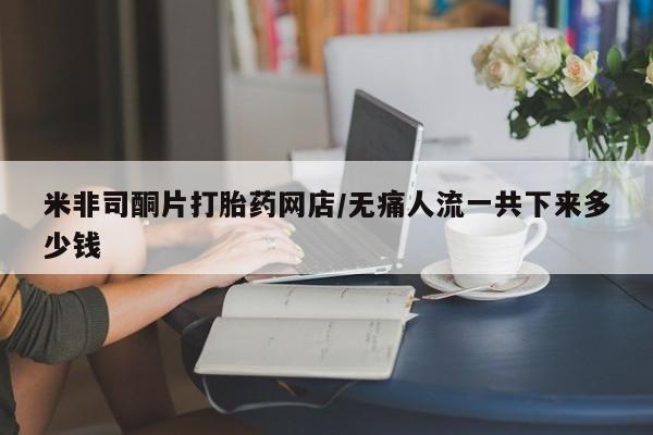 米非米索打胎药专卖微信米非司酮片打胎药网店/无痛人流一共下来多少钱