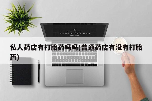 米非米索打胎药专卖微信私人药店有打胎药吗吗(普通药店有没有打胎药)
