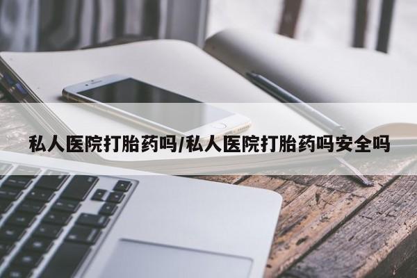 米非米索打胎药专卖微信私人医院打胎药吗/私人医院打胎药吗安全吗