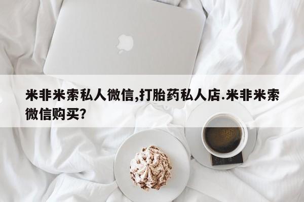 米非米索打胎药专卖微信米非米索私人微信,打胎药私人店.米非米索微信购买？