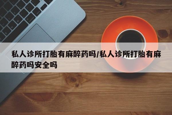 米非米索打胎药专卖微信私人诊所打胎有麻醉药吗/私人诊所打胎有麻醉药吗安全吗