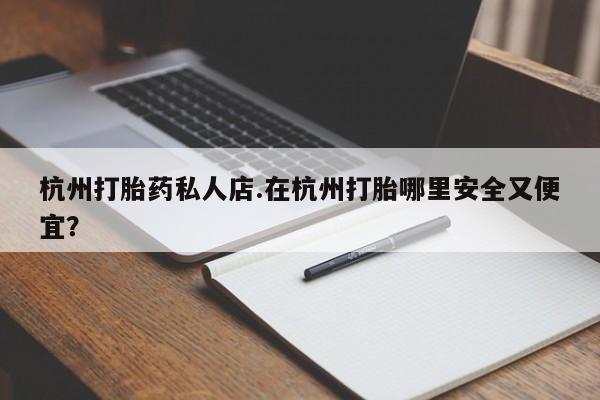 米非米索打胎药专卖微信杭州打胎药私人店.在杭州打胎哪里安全又便宜？