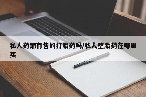 米非米索打胎药专卖微信私人药铺有售的打胎药吗/私人堕胎药在哪里买